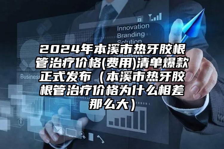 2024年本溪市热牙胶根管治疗价格(费用)清单爆款正式发布（本溪市热牙胶根管治疗价格为什么相差那么大）