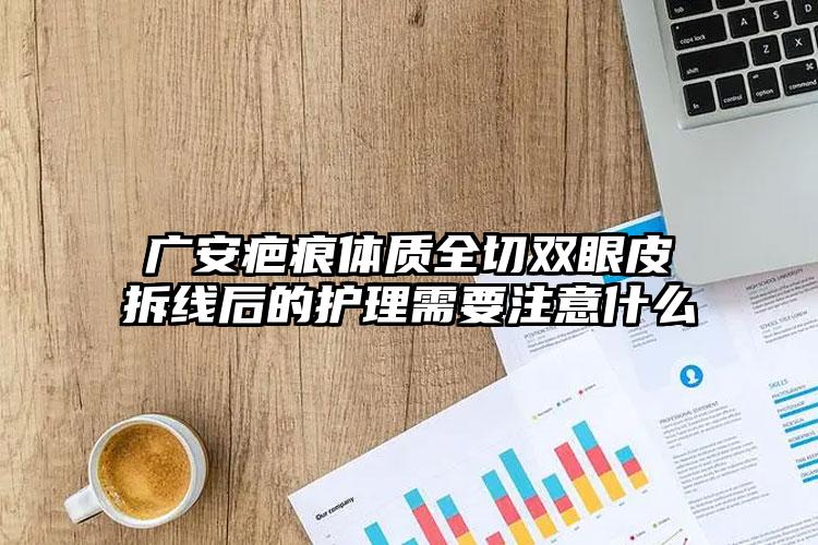 广安疤痕体质全切双眼皮拆线后的护理需要注意什么