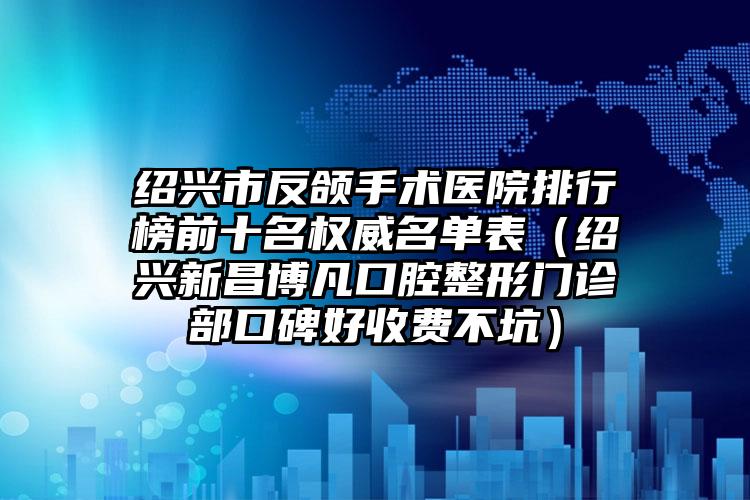 绍兴市反颌手术医院排行榜前十名权威名单表（绍兴新昌博凡口腔整形门诊部口碑好收费不坑）