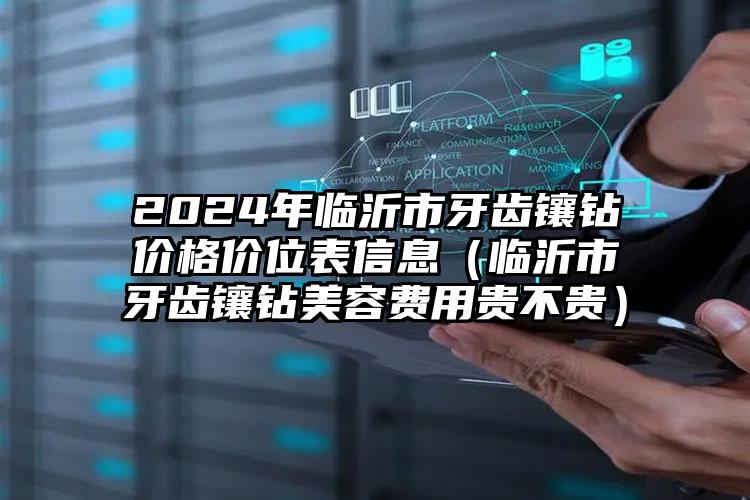 2024年临沂市牙齿镶钻价格价位表信息（临沂市牙齿镶钻美容费用贵不贵）