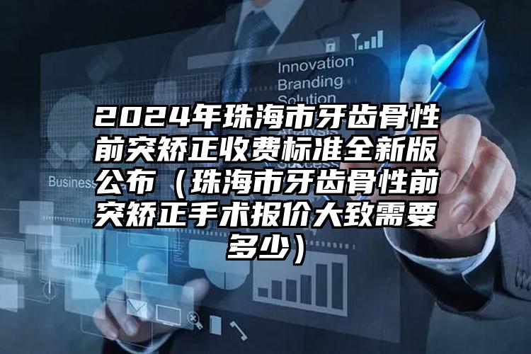 2024年珠海市牙齿骨性前突矫正收费标准全新版公布（珠海市牙齿骨性前突矫正手术报价大致需要多少）