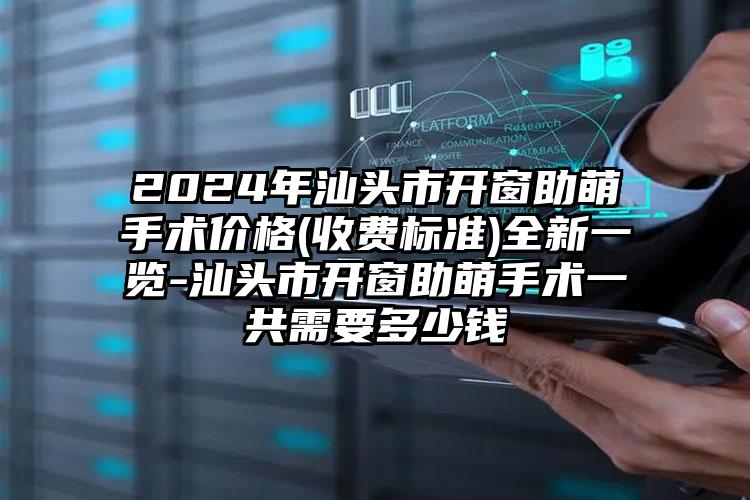 2024年汕头市开窗助萌手术价格(收费标准)全新一览-汕头市开窗助萌手术一共需要多少钱