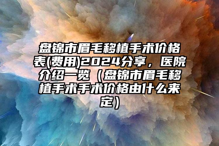 盘锦市眉毛移植手术价格表(费用)2024分享，医院介绍一览（盘锦市眉毛移植手术手术价格由什么来定）