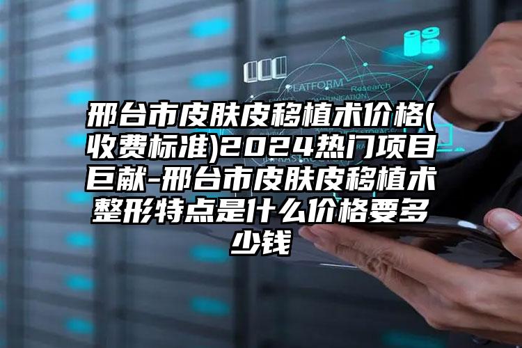 邢台市皮肤皮移植术价格(收费标准)2024热门项目巨献-邢台市皮肤皮移植术整形特点是什么价格要多少钱