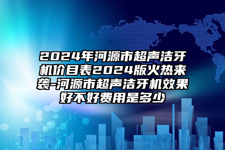 2024年河源市超声洁牙机价目表2024版火热来袭-河源市超声洁牙机效果好不好费用是多少