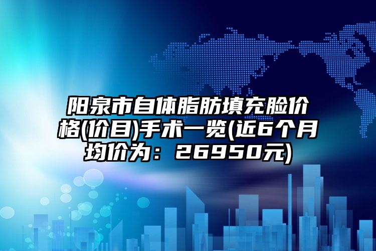 阳泉市自体脂肪填充脸价格(价目)手术一览(近6个月均价为：26950元)