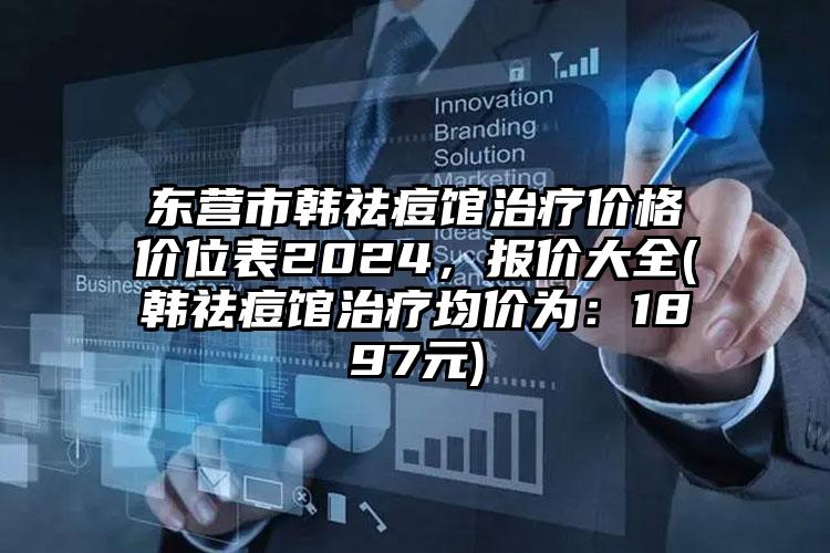 东营市韩祛痘馆治疗价格价位表2024，报价大全(韩祛痘馆治疗均价为：1897元)