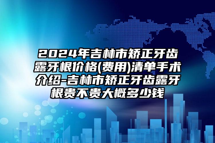 2024年吉林市矫正牙齿露牙根价格(费用)清单手术介绍-吉林市矫正牙齿露牙根贵不贵大概多少钱