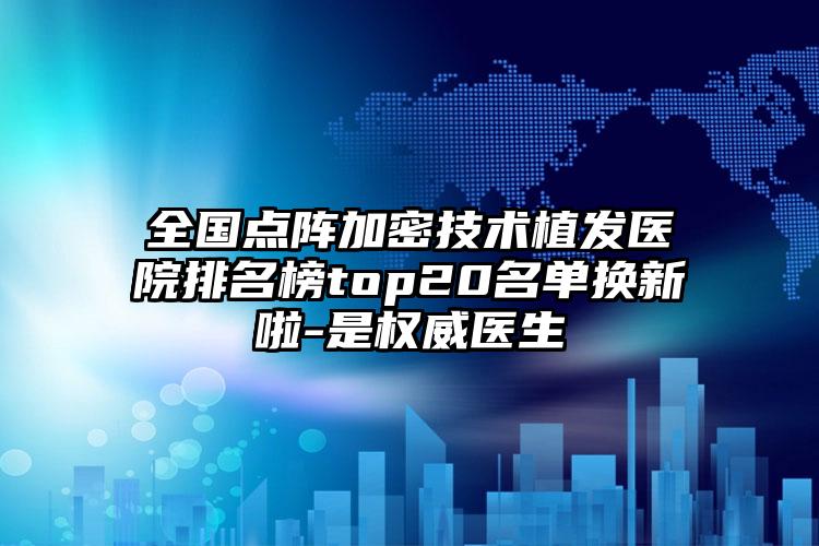 全国点阵加密技术植发医院排名榜top20名单换新啦-是权威医生