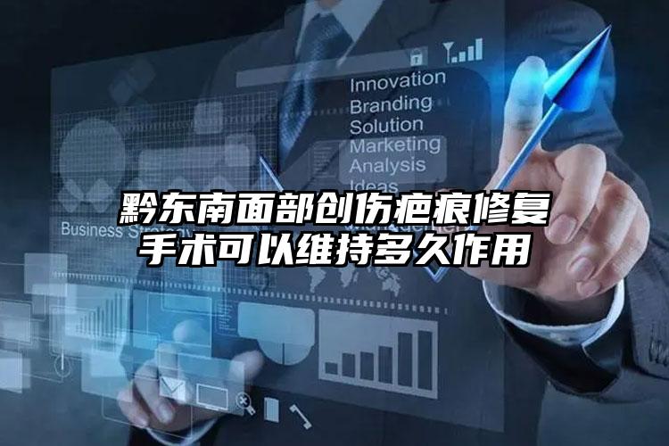 黔东南面部创伤疤痕修复手术可以维持多久作用