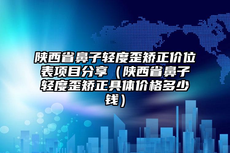 陕西省鼻子轻度歪矫正价位表项目分享（陕西省鼻子轻度歪矫正具体价格多少钱）