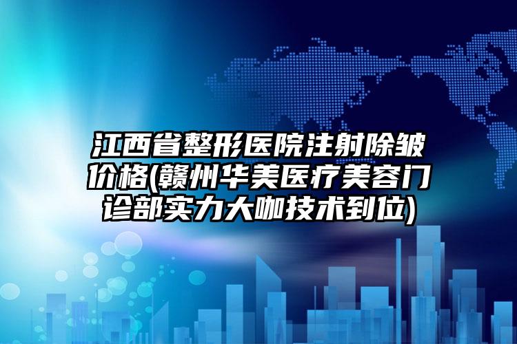 江西省整形医院注射除皱价格(赣州华美医疗美容门诊部实力大咖技术到位)