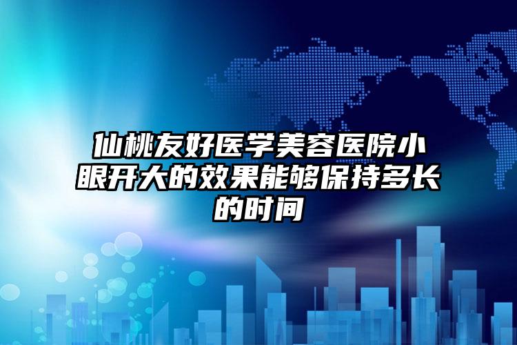 仙桃友好医学美容医院小眼开大的效果能够保持多长的时间