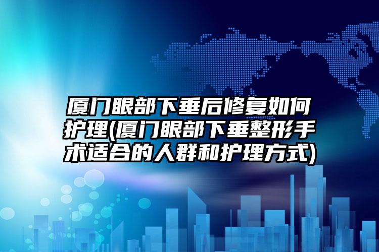 厦门眼部下垂后修复如何护理(厦门眼部下垂整形手术适合的人群和护理方式)