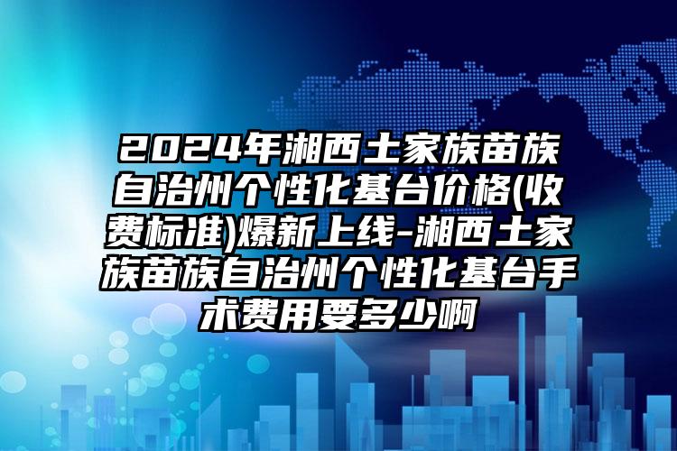 2024年湘西土家族苗族自治州个性化基台价格(收费标准)爆新上线-湘西土家族苗族自治州个性化基台手术费用要多少啊