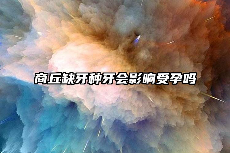 商丘缺牙种牙会影响受孕吗