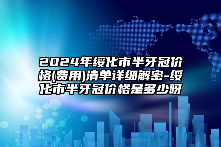 2024年绥化市半牙冠价格(费用)清单详细解密-绥化市半牙冠价格是多少呀