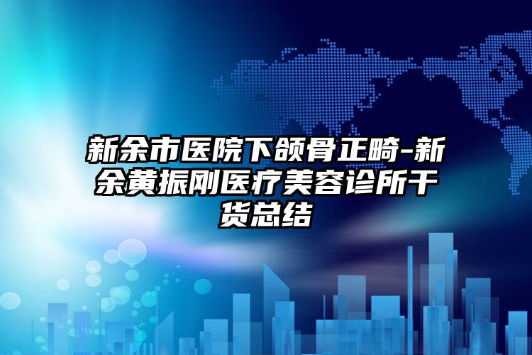 新余市医院下颌骨正畸-新余黄振刚医疗美容诊所干货总结