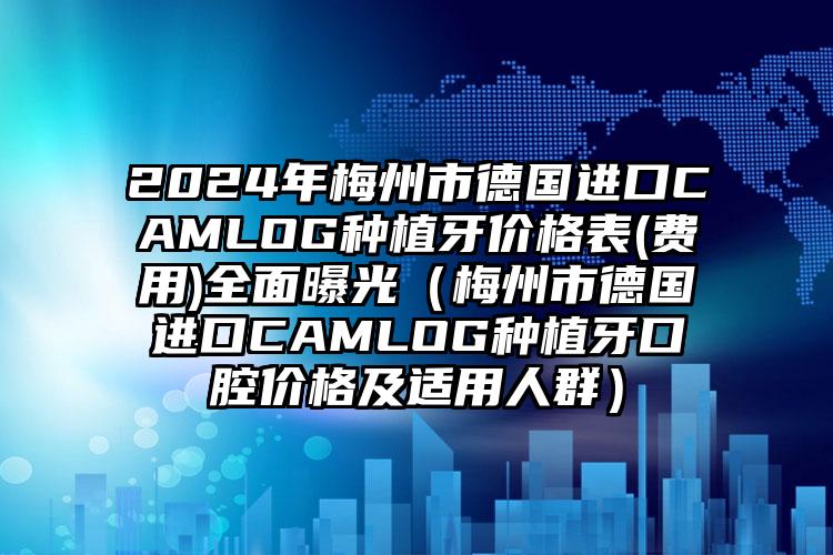 2024年梅州市德国进口CAMLOG种植牙价格表(费用)全面曝光（梅州市德国进口CAMLOG种植牙口腔价格及适用人群）