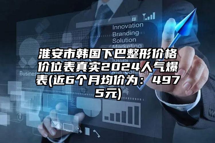 淮安市韩国下巴整形价格价位表真实2024人气爆表(近6个月均价为：4975元)