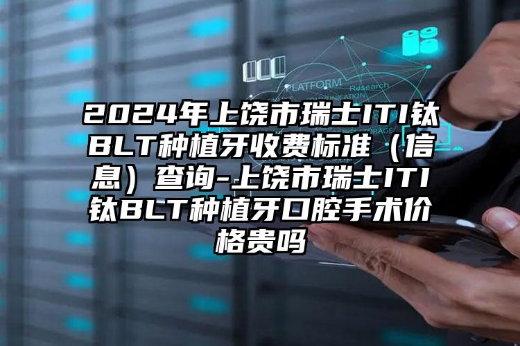 2024年上饶市瑞士ITI钛BLT种植牙收费标准（信息）查询-上饶市瑞士ITI钛BLT种植牙口腔手术价格贵吗