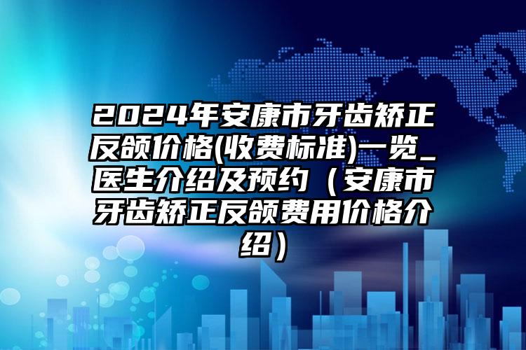 2024年安康市牙齿矫正反颌价格(收费标准)一览_医生介绍及预约（安康市牙齿矫正反颌费用价格介绍）