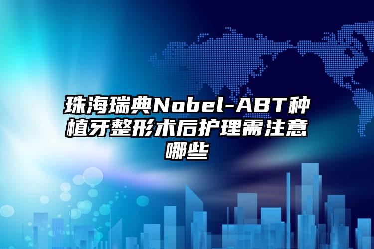 珠海瑞典Nobel-ABT种植牙整形术后护理需注意哪些