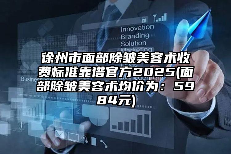 徐州市面部除皱美容术收费标准靠谱官方2025(面部除皱美容术均价为：5984元)