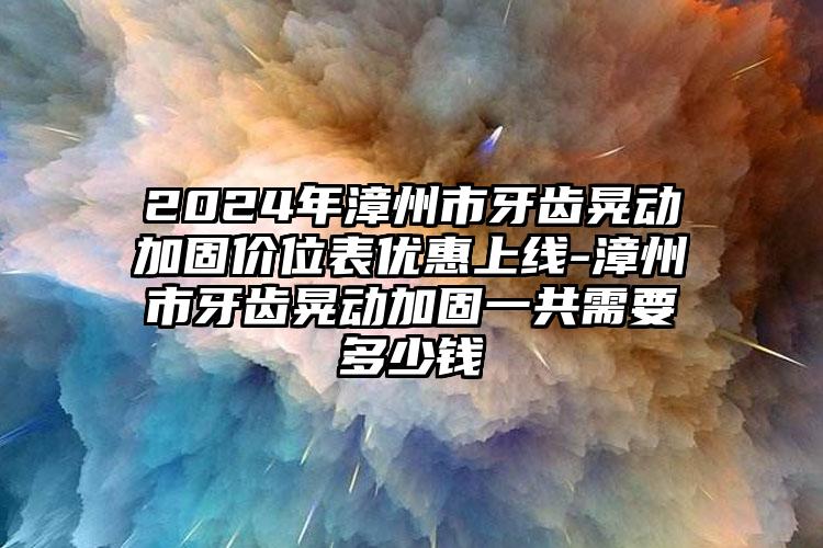 2024年漳州市牙齿晃动加固价位表优惠上线-漳州市牙齿晃动加固一共需要多少钱