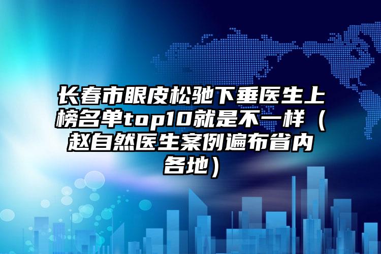 长春市眼皮松驰下垂医生上榜名单top10就是不一样（赵自然医生案例遍布省内各地）