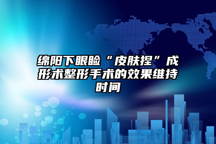 绵阳下眼睑“皮肤捏”成形术整形手术的效果维持时间