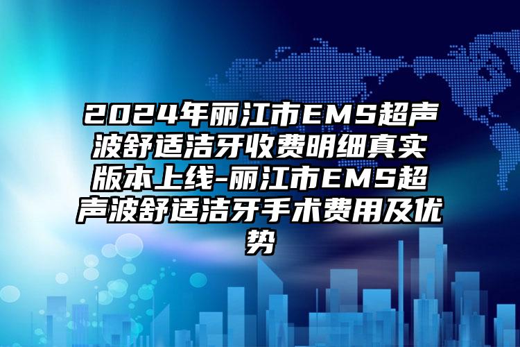 2024年丽江市EMS超声波舒适洁牙收费明细真实版本上线-丽江市EMS超声波舒适洁牙手术费用及优势