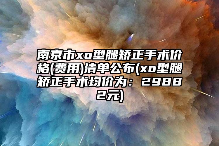 南京市xo型腿矫正手术价格(费用)清单公布(xo型腿矫正手术均价为：29882元)