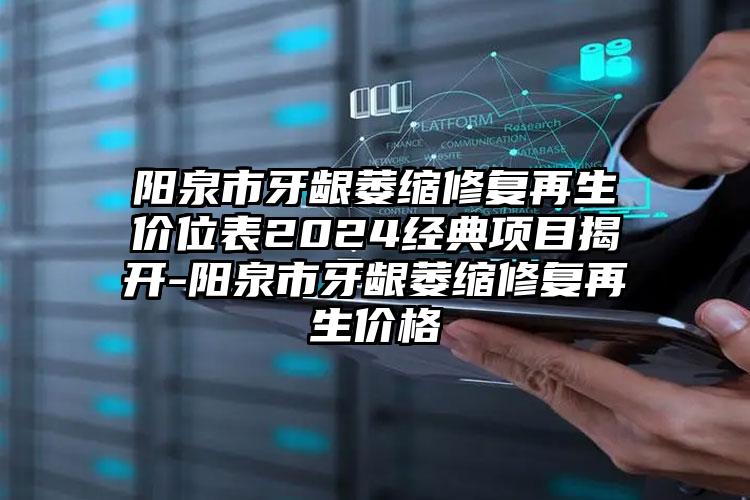 阳泉市牙龈萎缩修复再生价位表2024经典项目揭开-阳泉市牙龈萎缩修复再生价格