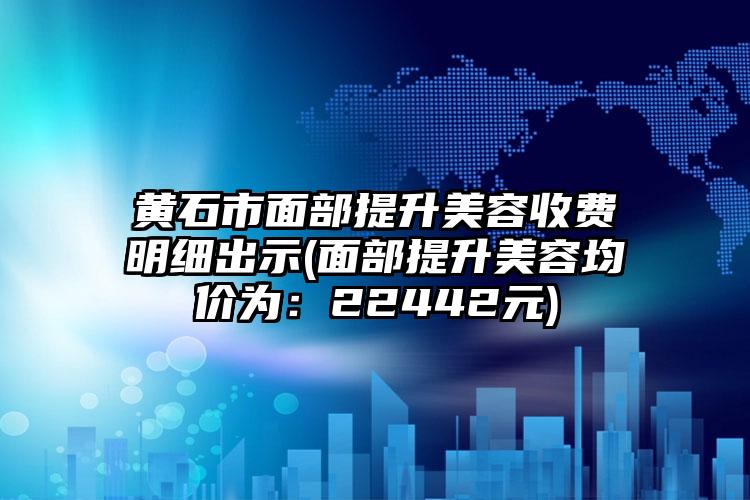 黄石市面部提升美容收费明细出示(面部提升美容均价为：22442元)