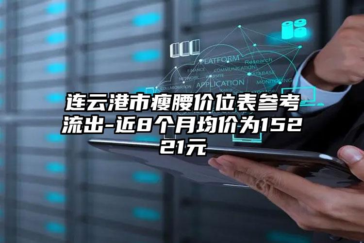 连云港市瘦腰价位表参考流出-近8个月均价为15221元