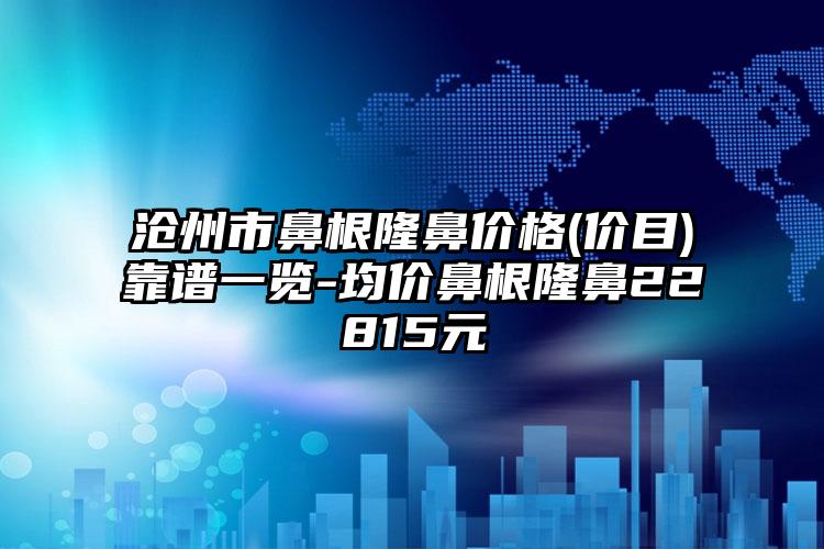 沧州市鼻根隆鼻价格(价目)靠谱一览-均价鼻根隆鼻22815元