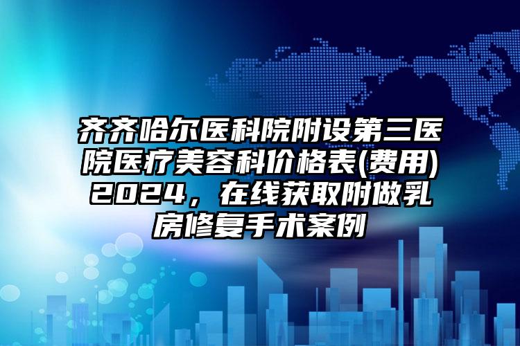 齐齐哈尔医科院附设第三医院医疗美容科价格表(费用)2024，在线获取附做乳房修复手术案例