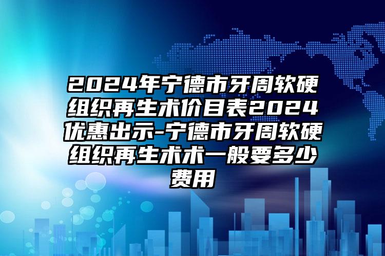 2024年宁德市牙周软硬组织再生术价目表2024优惠出示-宁德市牙周软硬组织再生术术一般要多少费用