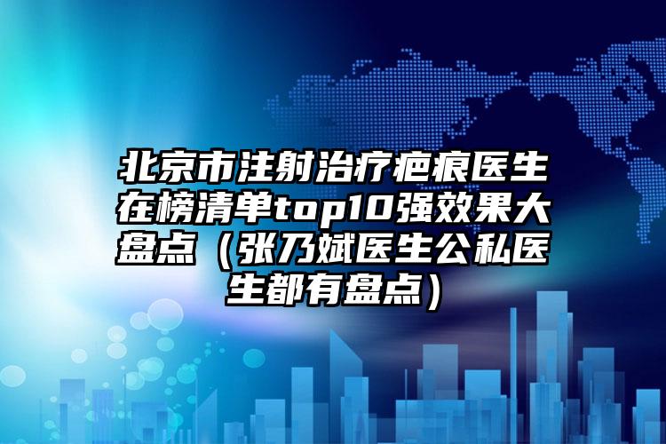 北京市注射治疗疤痕医生在榜清单top10强效果大盘点（张乃斌医生公私医生都有盘点）