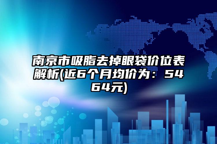 南京市吸脂去掉眼袋价位表解析(近6个月均价为：5464元)