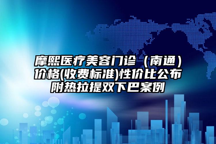 摩熙医疗美容门诊（南通）价格(收费标准)性价比公布附热拉提双下巴案例