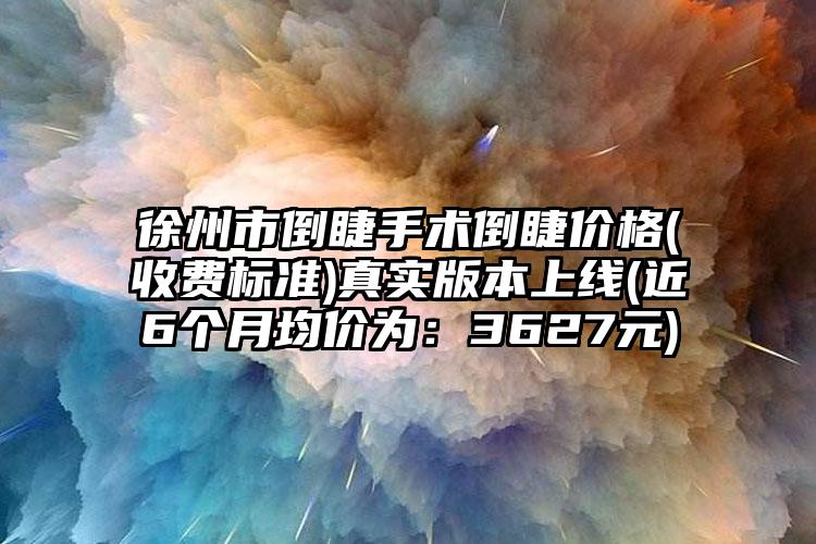 徐州市倒睫手术倒睫价格(收费标准)真实版本上线(近6个月均价为：3627元)