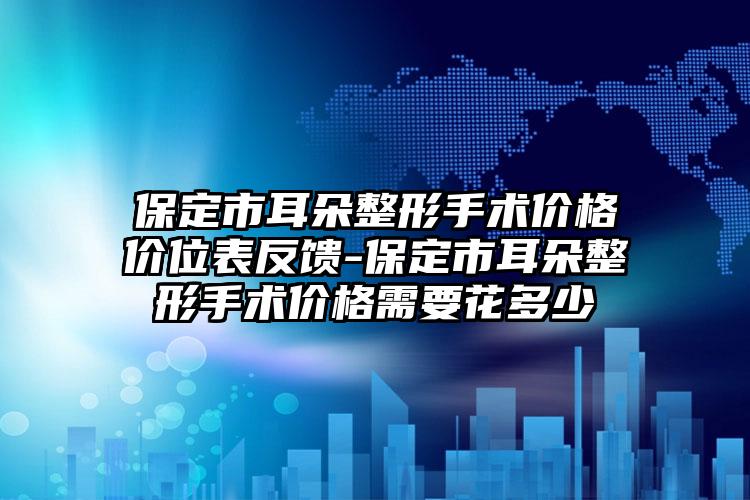 保定市耳朵整形手术价格价位表反馈-保定市耳朵整形手术价格需要花多少