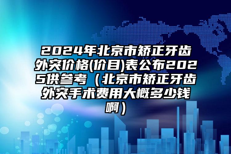 2024年北京市矫正牙齿外突价格(价目)表公布2025供参考（北京市矫正牙齿外突手术费用大概多少钱啊）