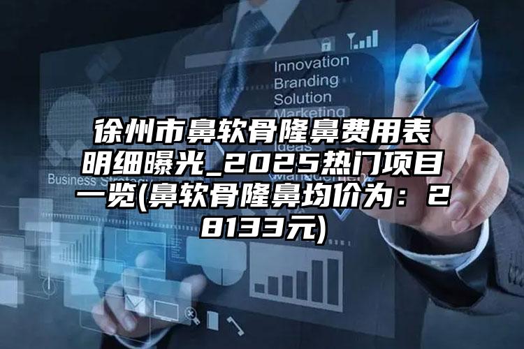 徐州市鼻软骨隆鼻费用表明细曝光_2025热门项目一览(鼻软骨隆鼻均价为：28133元)