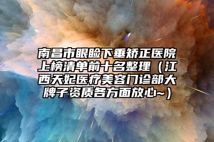 南昌市眼睑下垂矫正医院上榜清单前十名整理（江西天妃医疗美容门诊部大牌子资质各方面放心~）