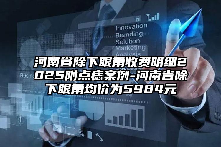 河南省除下眼角收费明细2025附点痣案例-河南省除下眼角均价为5984元