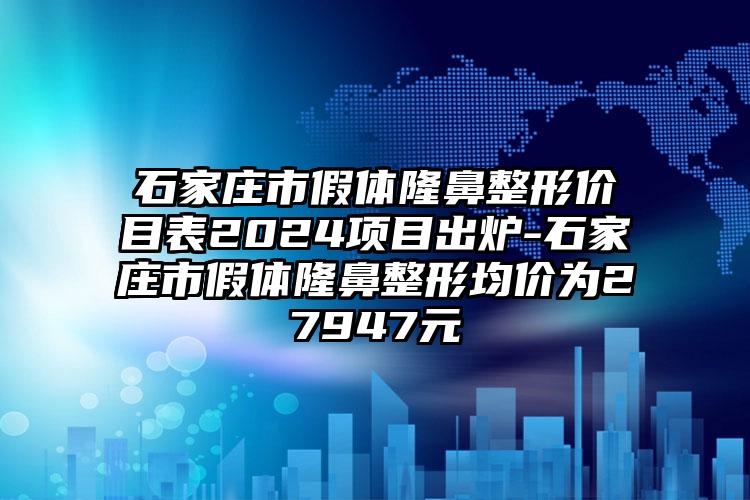 石家庄市假体隆鼻整形价目表2024项目出炉-石家庄市假体隆鼻整形均价为27947元