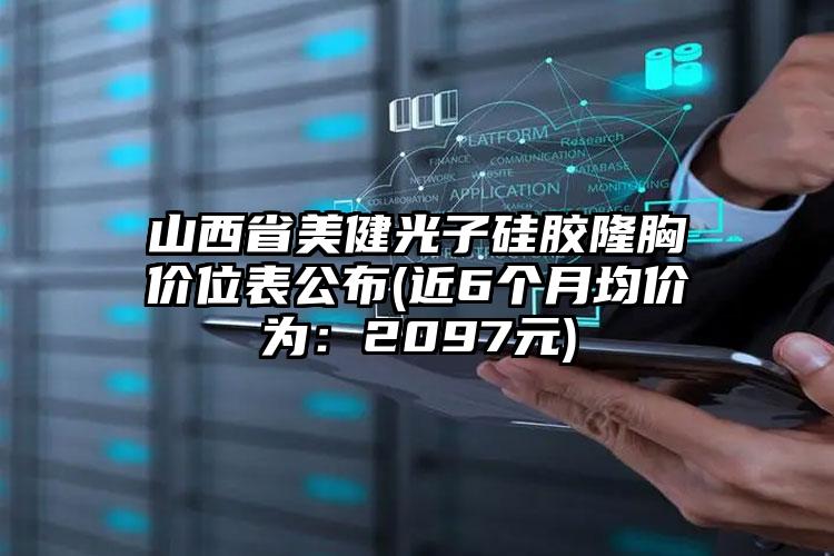 山西省美健光子硅胶隆胸价位表公布(近6个月均价为：2097元)